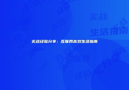 实战经验分享：互联网高效生活指南