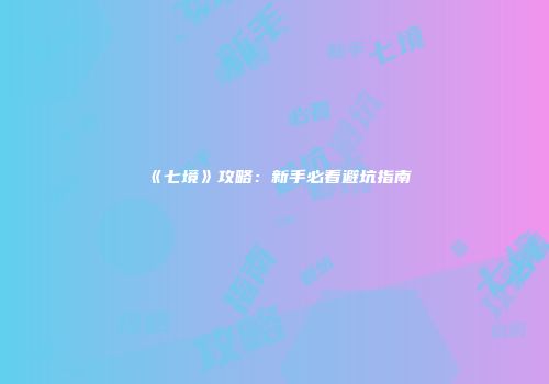 《七境》攻略：新手必看避坑指南