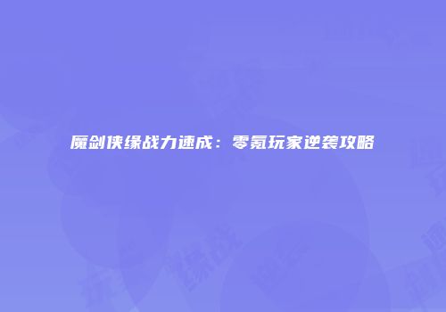 魔剑侠缘战力速成：零氪玩家逆袭攻略