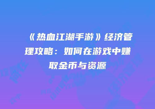 《热血江湖手游》经济管理攻略：如何在游戏中赚取金币与资源