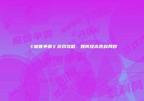 《魔兽争霸》游戏攻略：如何提高胜利局数