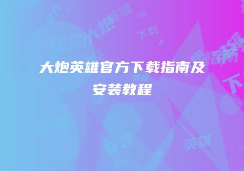 大炮英雄官方下载指南及安装教程