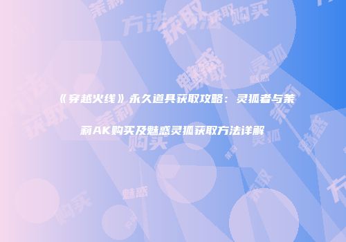 《穿越火线》永久道具获取攻略：灵狐者与茉莉AK购买及魅惑灵狐获取方法详解