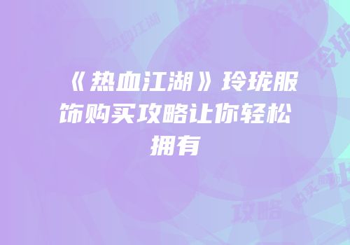 《热血江湖》玲珑服饰购买攻略让你轻松拥有