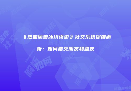 《热血魔兽冰川页游》社交系统深度解析：如何结交朋友和盟友