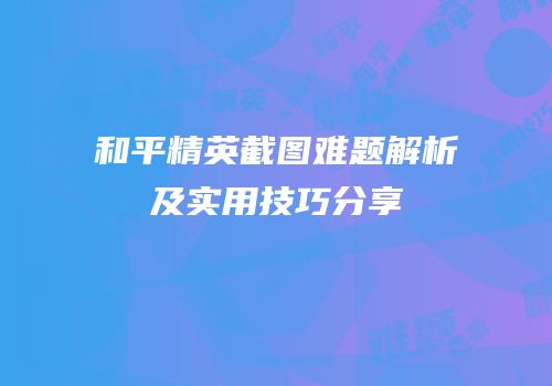 和平精英截图难题解析及实用技巧分享