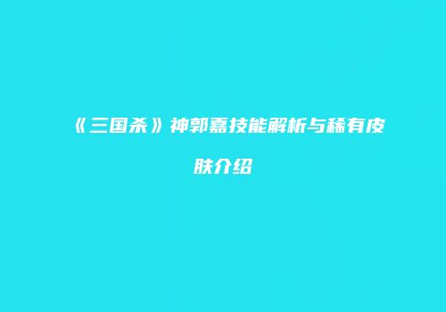 《三国杀》神郭嘉技能解析与稀有皮肤介绍