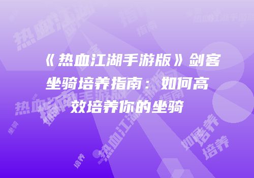《热血江湖手游版》剑客坐骑培养指南：如何高效培养你的坐骑