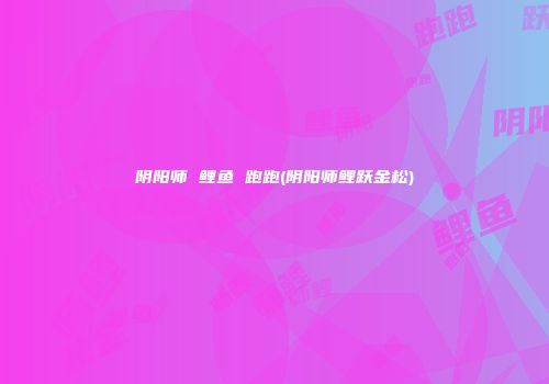 阴阳师 鲤鱼 跑跑(阴阳师鲤跃金松)
