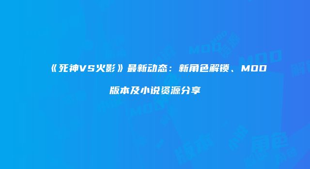 《死神VS火影》最新动态：新角色解锁、MOD版本及小说资源分享