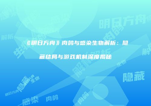 《明日方舟》肉鸽与感染生物解析：隐藏结局与游戏机制深度揭秘