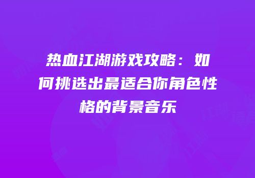 热血江湖游戏攻略：如何挑选出最适合你角色性格的背景音乐