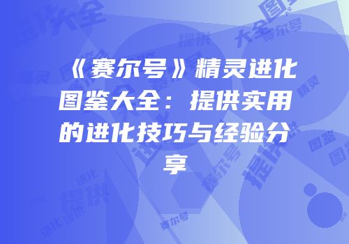《赛尔号》精灵进化图鉴大全:提供实用的进化技巧与经验分享