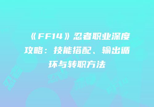 《FF14》忍者职业深度攻略：技能搭配、输出循环与转职方法