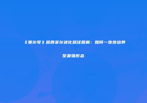 《赛尔号》路西菲尔进化路径图解:如何一步步培养至最强形态