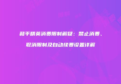 和平精英消费限制解疑：禁止消费、取消限制及自动续费设置详解