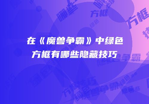 在《魔兽争霸》中绿色方框有哪些隐藏技巧