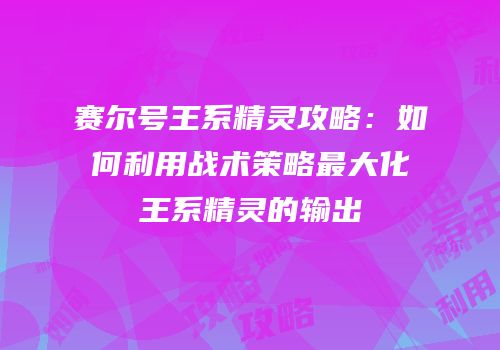 赛尔号王系精灵攻略：如何利用战术策略最大化王系精灵的输出