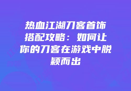热血江湖刀客首饰搭配攻略：如何让你的刀客在游戏中脱颖而出