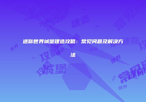 迷你世界城堡建造攻略：常见问题及解决方法