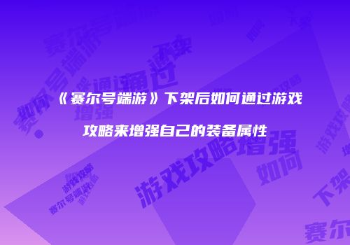 《赛尔号端游》下架后如何通过游戏攻略来增强自己的装备属性