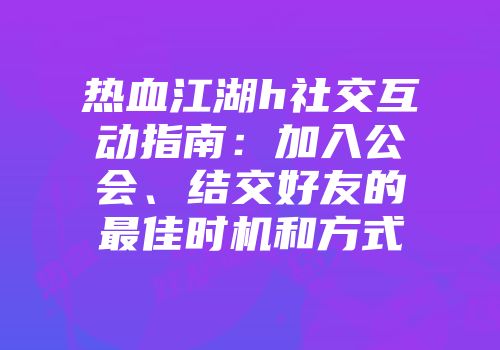 热血江湖h社交互动指南：加入公会、结交好友的最佳时机和方式