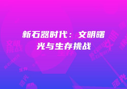 新石器时代：文明曙光与生存挑战