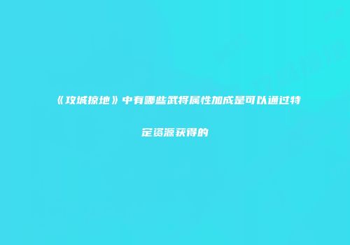 《攻城掠地》中有哪些武将属性加成是可以通过特定资源获得的