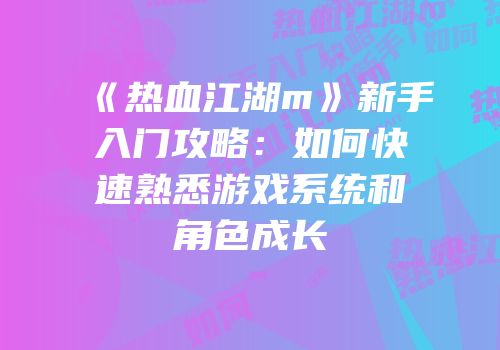 《热血江湖m》新手入门攻略：如何快速熟悉游戏系统和角色成长