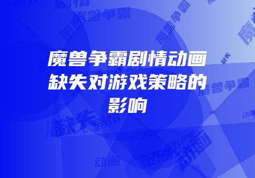 魔兽争霸剧情动画缺失对游戏策略的影响