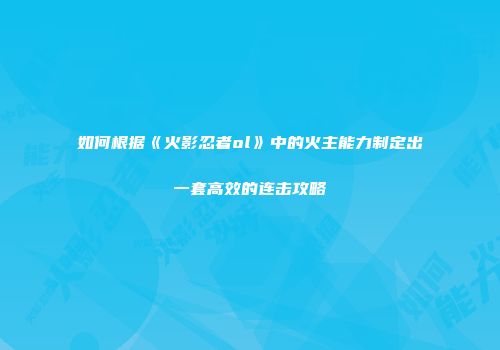 如何根据《火影忍者ol》中的火主能力制定出一套高效的连击攻略