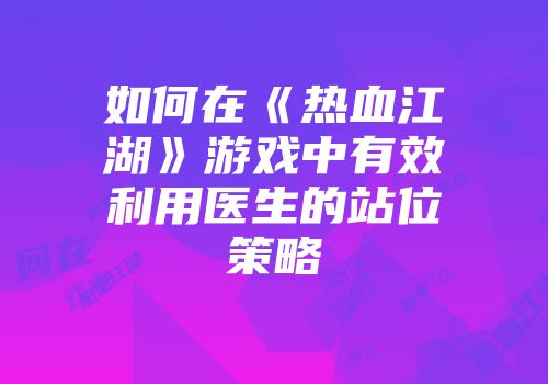 如何在《热血江湖》游戏中有效利用医生的站位策略