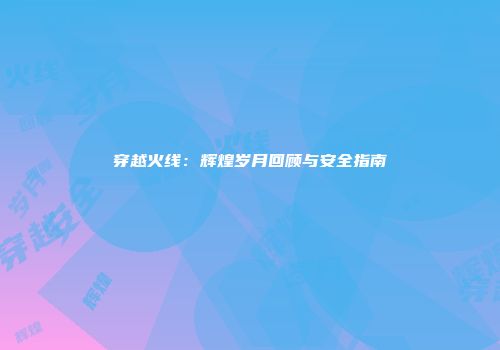 穿越火线：辉煌岁月回顾与安全指南