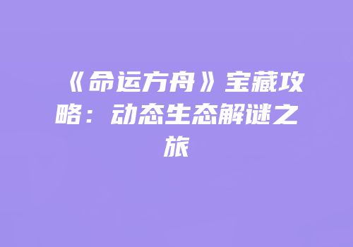 《命运方舟》宝藏攻略：动态生态解谜之旅