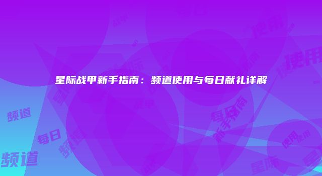 星际战甲新手指南：频道使用与每日献礼详解