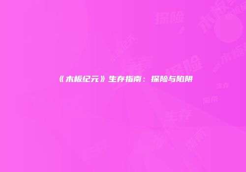 《木板纪元》生存指南：探险与陷阱