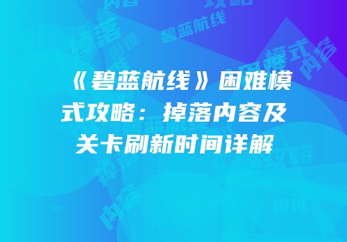 《碧蓝航线》困难模式攻略：掉落内容及关卡刷新时间详解