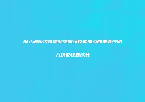 深入解析传奇霸业中器魂技能加点的重要性助力玩家快速成长