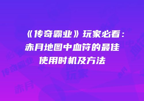 《传奇霸业》玩家必看：赤月地图中血符的最佳使用时机及方法