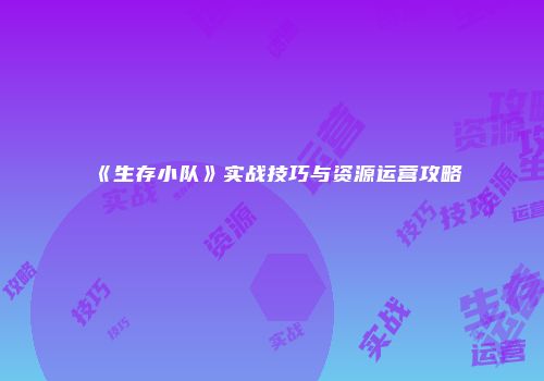 《生存小队》实战技巧与资源运营攻略
