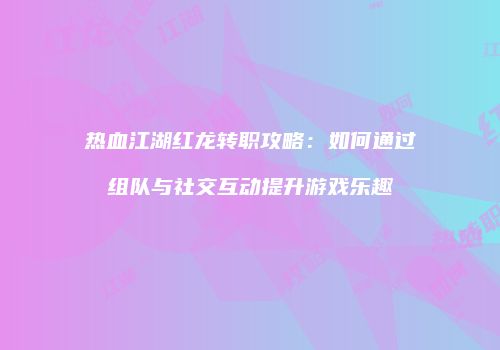 热血江湖红龙转职攻略：如何通过组队与社交互动提升游戏乐趣