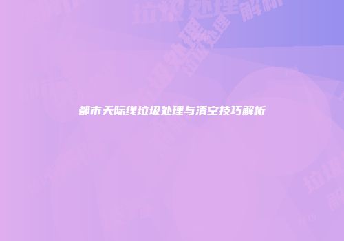 都市天际线垃圾处理与清空技巧解析