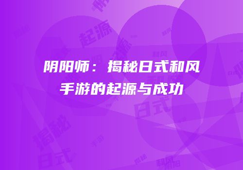 阴阳师：揭秘日式和风手游的起源与成功