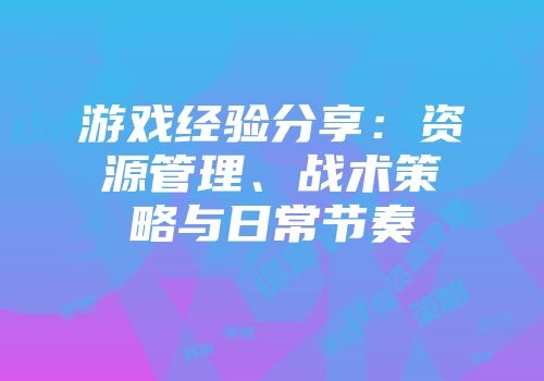 游戏经验分享：资源管理、战术策略与日常节奏