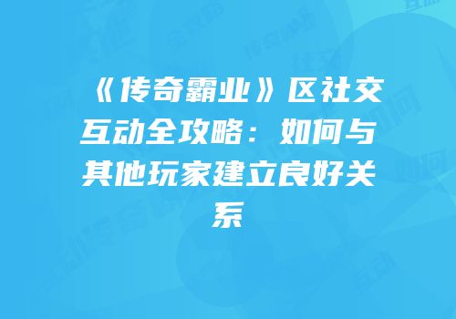 《传奇霸业》区社交互动全攻略：如何与其他玩家建立良好关系