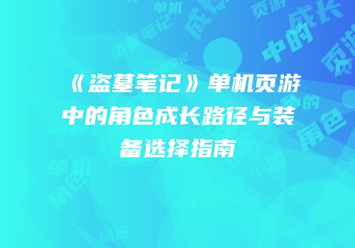 《盗墓笔记》单机页游中的角色成长路径与装备选择指南