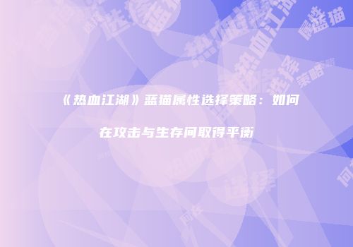 《热血江湖》蓝猫属性选择策略：如何在攻击与生存间取得平衡