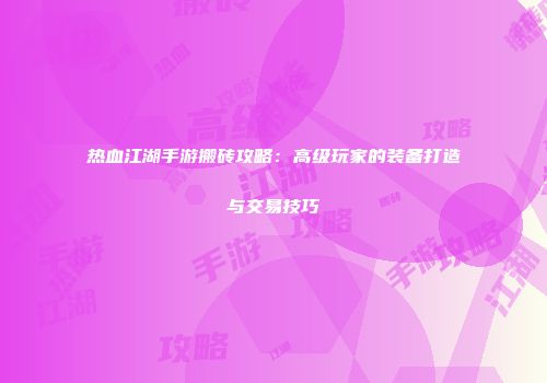 热血江湖手游搬砖攻略：高级玩家的装备打造与交易技巧