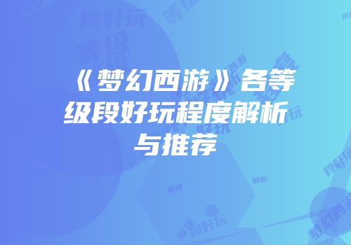 《梦幻西游》各等级段好玩程度解析与推荐