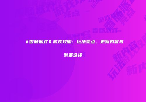 《香肠派对》游戏攻略：玩法亮点、更新内容与装备选择